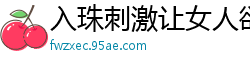 入珠刺激让女人欲仙欲死，高潮不断爽翻天！伦理三级